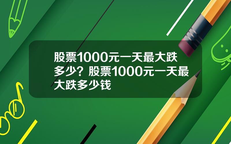 股票1000元一天最大跌多少？股票1000元一天最大跌多少钱