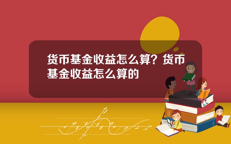 货币基金收益怎么算？货币基金收益怎么算的