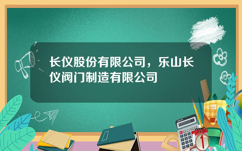 长仪股份有限公司，乐山长仪阀门制造有限公司