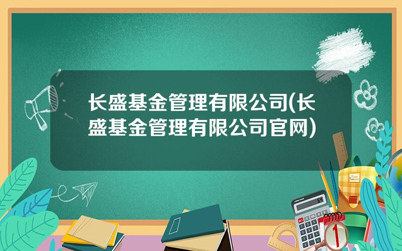 长盛基金管理有限公司(长盛基金管理有限公司官网)