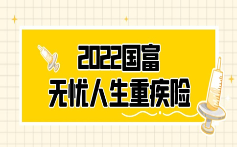 2022国富无忧人生重疾险怎么样？多少钱？好不好？优缺点分析