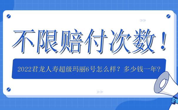 不限赔付次数！2022君龙人寿超级玛丽6号怎么样？多少钱一年？_1